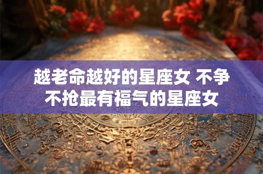 越老命越好的星座女 不争不抢最有福气的星座女