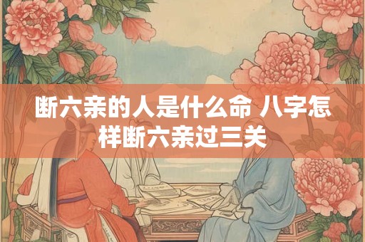 断六亲的人是什么命 八字怎样断六亲过三关