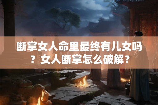 断掌女人命里最终有儿女吗？女人断掌怎么破解？