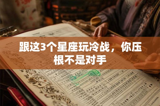 跟这3个星座玩冷战，你压根不是对手
