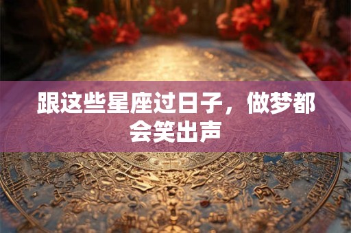 跟这些星座过日子，做梦都会笑出声