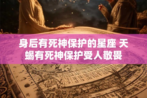 身后有死神保护的星座 天蝎有死神保护受人敬畏