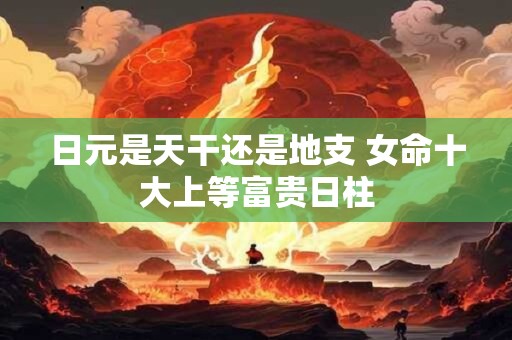 日元是天干还是地支 女命十大上等富贵日柱