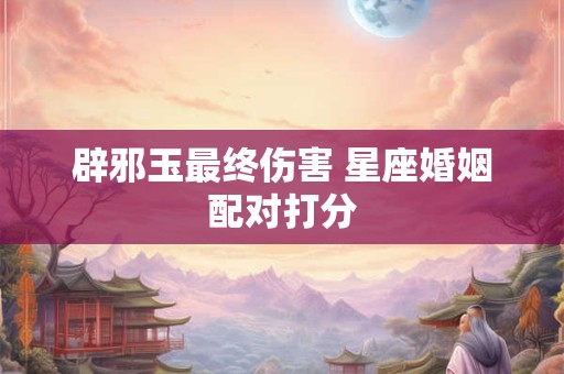 辟邪玉最终伤害 星座婚姻配对打分