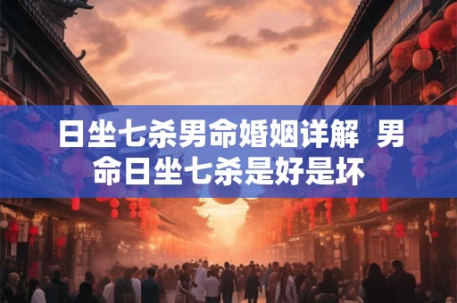 日坐七杀男命婚姻详解  男命日坐七杀是好是坏