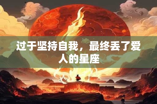 过于坚持自我，最终丢了爱人的星座