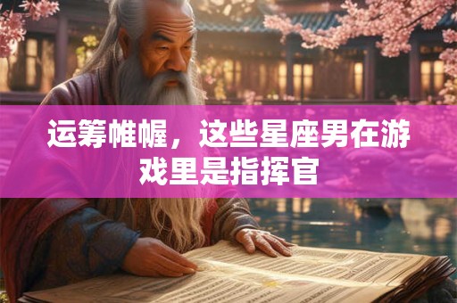 运筹帷幄，这些星座男在游戏里是指挥官