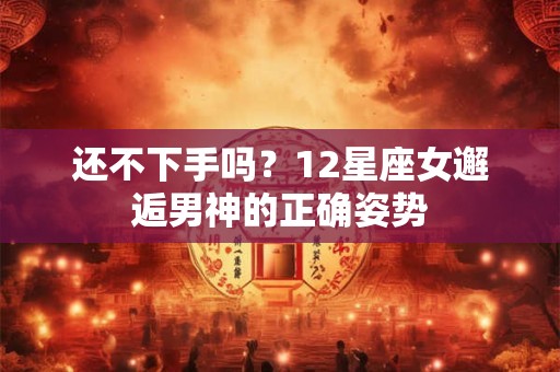 还不下手吗？12星座女邂逅男神的正确姿势