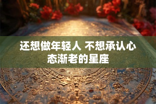 还想做年轻人 不想承认心态渐老的星座