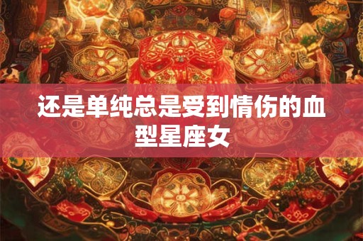 详细阅读:还是单纯总是受到情伤的血型星座女 还是单纯总是受到情伤的血型星座女