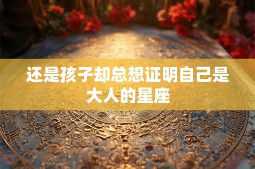 还是孩子却总想证明自己是大人的星座
