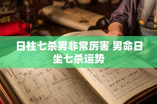日柱七杀男非常厉害 男命日坐七杀运势