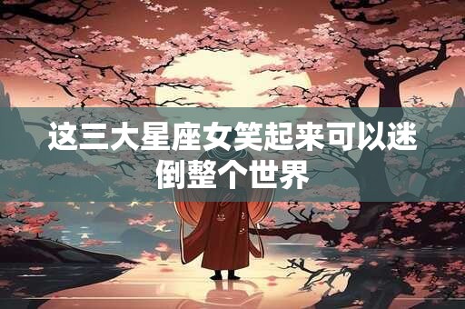 这三大星座女笑起来可以迷倒整个世界