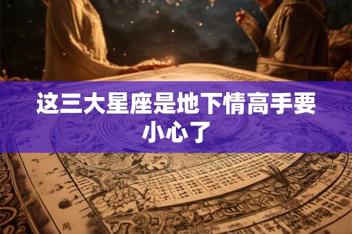这三大星座是地下情高手要小心了