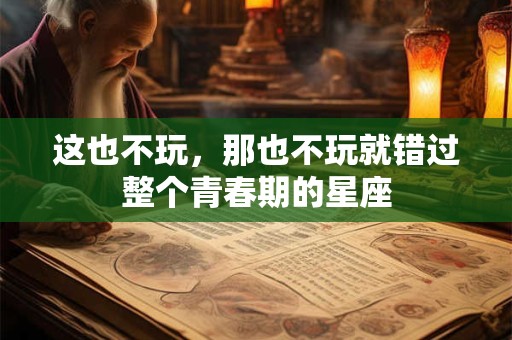 这也不玩，那也不玩就错过整个青春期的星座