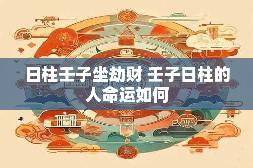 日柱壬子坐劫财 壬子日柱的人命运如何