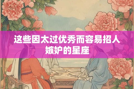 这些因太过优秀而容易招人嫉妒的星座