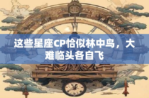 这些星座CP恰似林中鸟，大难临头各自飞