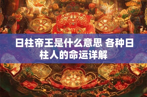 日柱帝王是什么意思 各种日柱人的命运详解