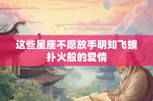这些星座不愿放手明知飞蛾扑火般的爱情