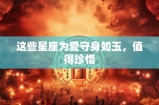 这些星座为爱守身如玉，值得珍惜