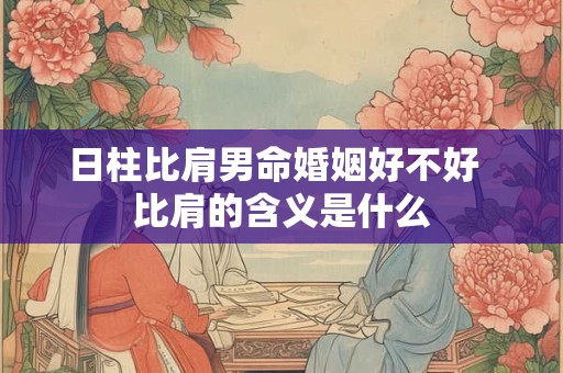 日柱比肩男命婚姻好不好 比肩的含义