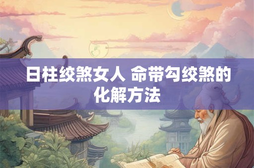 日柱绞煞女人 命带勾绞煞的化解方法