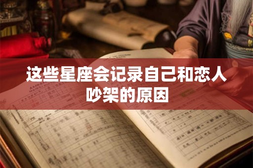 这些星座会记录自己和恋人吵架的原因