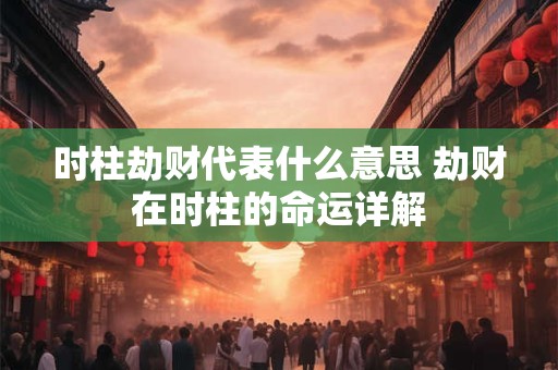时柱劫财代表什么意思 劫财在时柱的命运详解