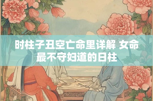 时柱子丑空亡命里详解 女命最不守妇道的日柱