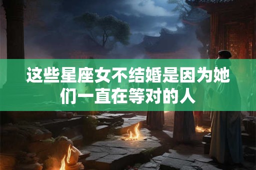 这些星座女不结婚是因为她们一直在等对的人
