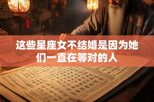 这些星座女不结婚是因为她们一直在等对的人