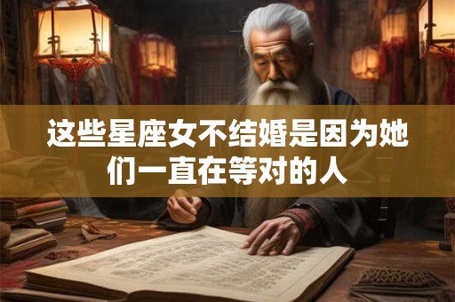 这些星座女不结婚是因为她们一直在等对的人