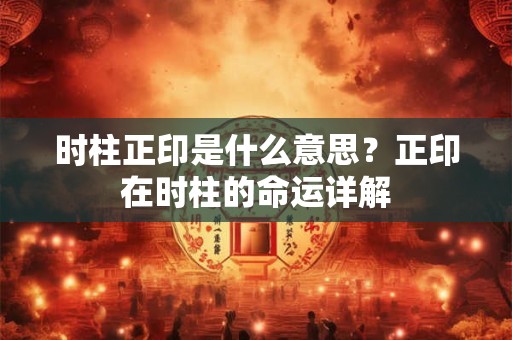 详细阅读:时柱正印是什么意思?正印在时柱的命运详解 时柱正印是什么意思?正印在时柱的命运详解
