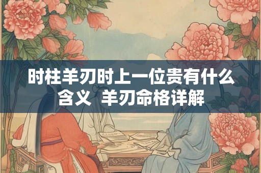 时柱羊刃时上一位贵有什么含义  羊刃命格详解