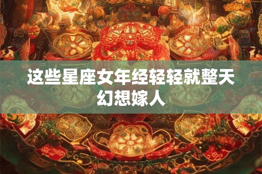 这些星座女年经轻轻就整天幻想嫁人