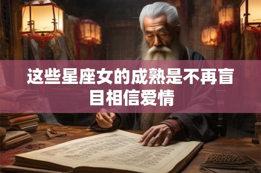 详细阅读:这些星座女的成熟是不再盲目相信爱情 这些星座女的成熟是不再盲目相信爱情