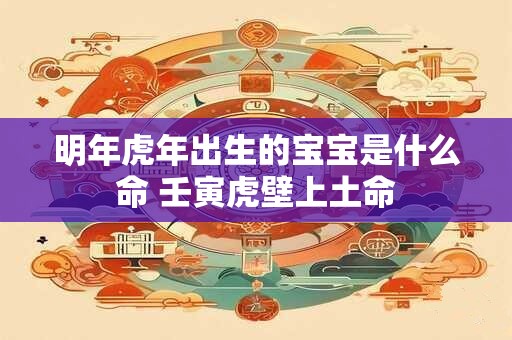 明年虎年出生的宝宝是什么命 壬寅虎壁上土命