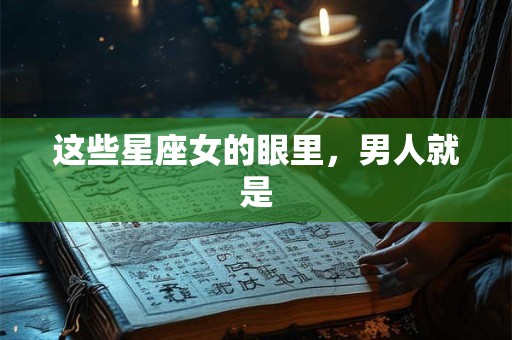 这些星座女的眼里，男人就是