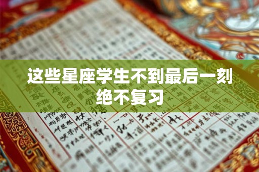 这些星座学生不到最后一刻绝不复习