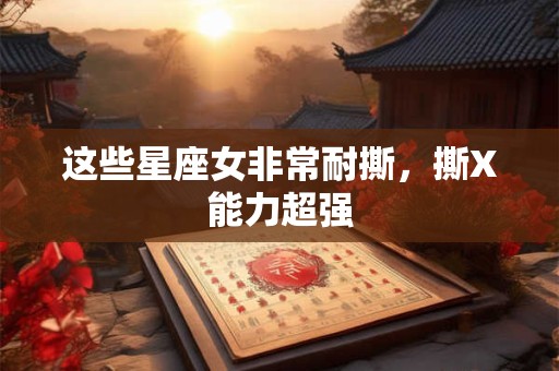 这些星座女非常耐撕，撕X能力超强