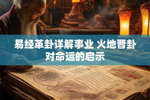 易经革卦详解事业 火地晋卦对命运的启示