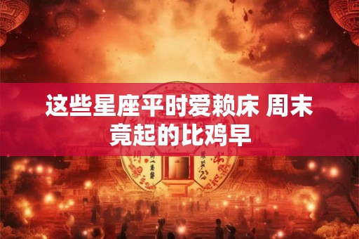 这些星座平时爱赖床 周末竟起的比鸡早