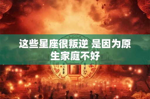 详细阅读:这些星座很叛逆 是因为原生家庭不好 这些星座很叛逆 是因为原生家庭不好