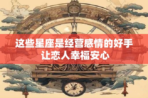 这些星座是经营感情的好手 让恋人幸福安心