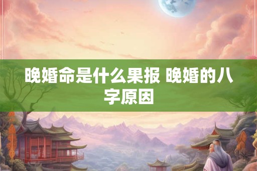 晚婚命是什么果报 晚婚的八字原因