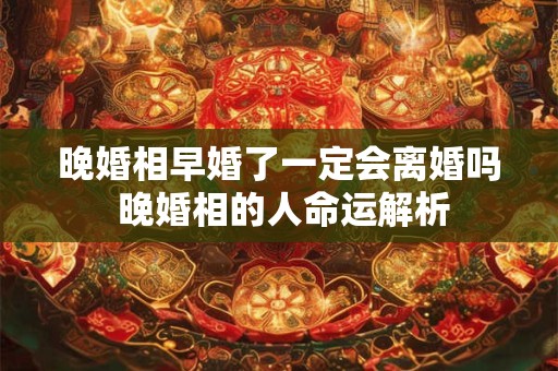 晚婚相早婚了一定会离婚吗 晚婚相的人命运解析