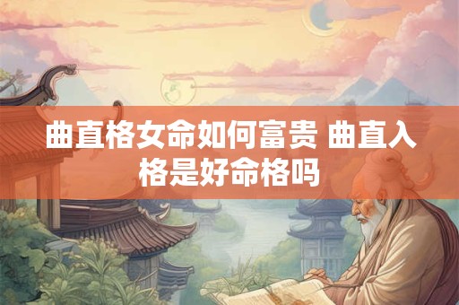 曲直格女命如何富贵 曲直入格是好命格吗