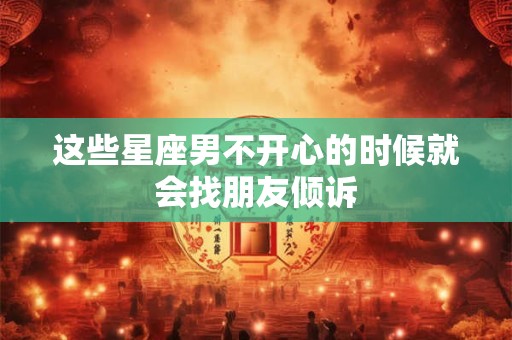 这些星座男不开心的时候就会找朋友倾诉