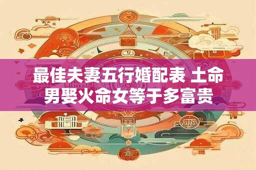 最佳夫妻五行婚配表 土命男娶火命女等于多富贵